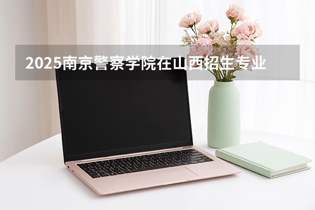 2025南京警察学院在山西招生专业有哪些 ？（2026参考）