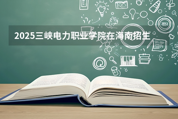 2025三峡电力职业学院在海南招生专业有哪些 ？（2026参考）