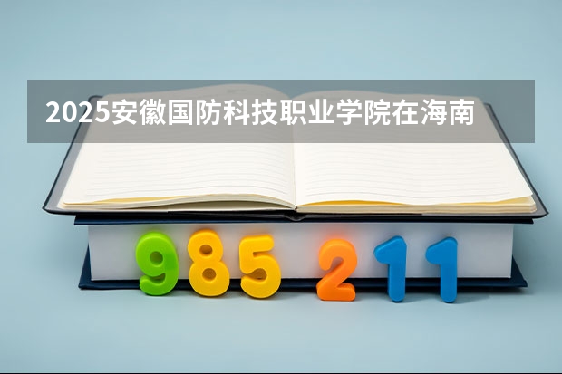 2025安徽国防科技职业学院在海南招生专业有哪些 ？（2026参考）