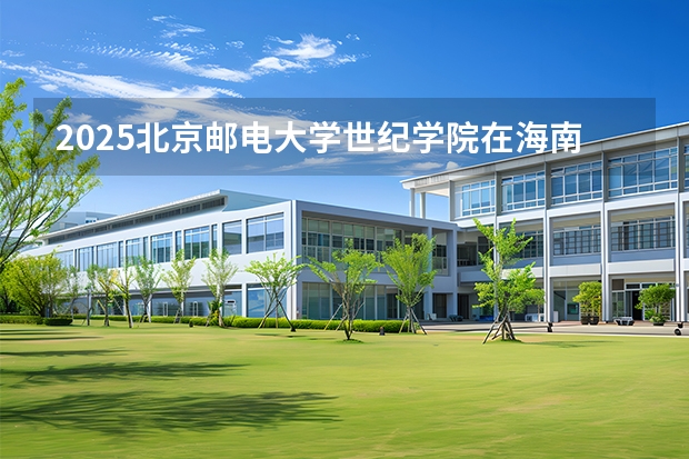 2025北京邮电大学世纪学院在海南招生专业有哪些 ？（2026参考）