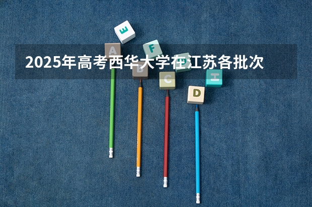 2025年高考西华大学在江苏各批次选科要求