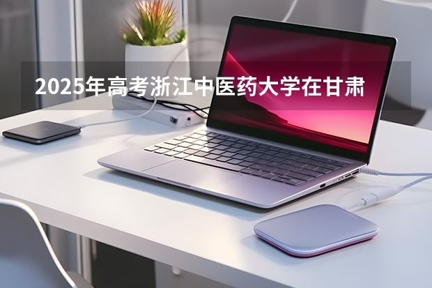 2025年高考浙江中医药大学在甘肃各批次选科要求