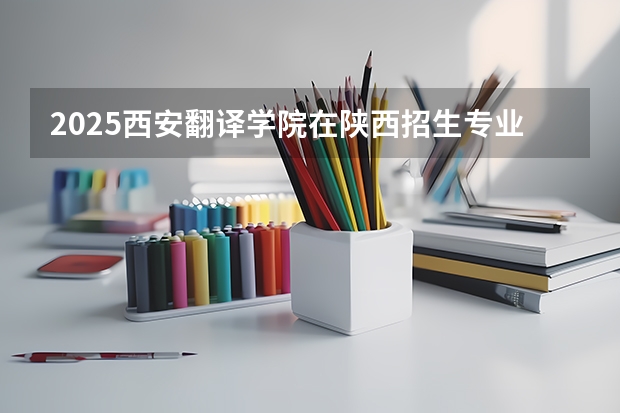 2025西安翻译学院在陕西招生专业有哪些 ？（2026参考）