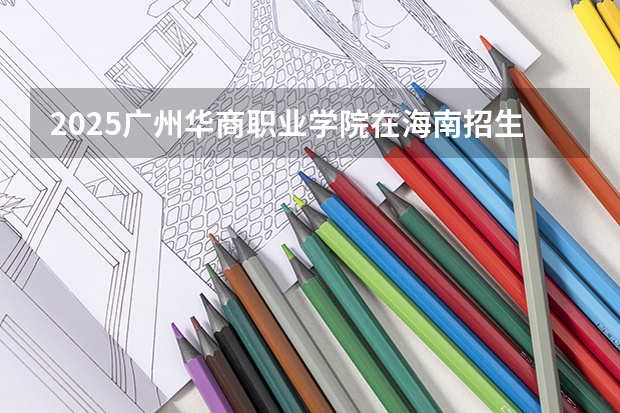2025广州华商职业学院在海南招生专业有哪些 ？（2026参考）