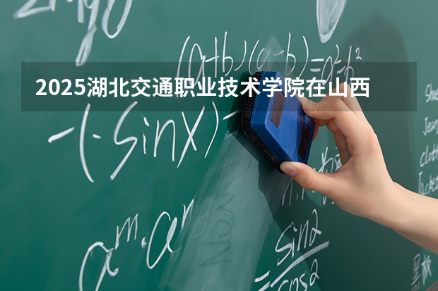2025湖北交通职业技术学院在山西招生专业有哪些 ？（2026参考）