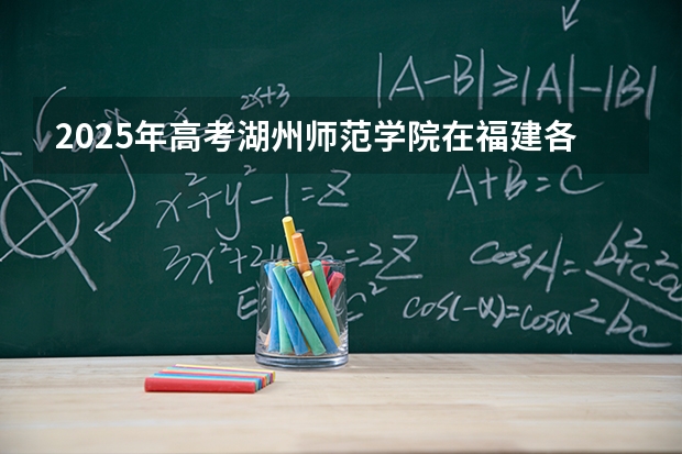 2025年高考湖州师范学院在福建各批次选科要求