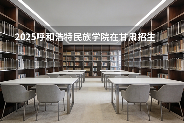 2025呼和浩特民族学院在甘肃招生专业有哪些 ？（2026参考）