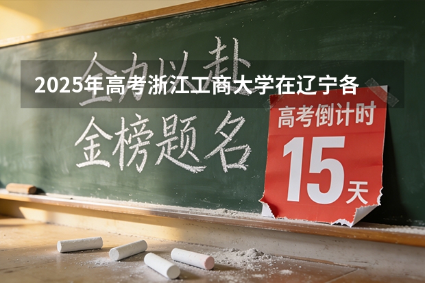 2025年高考浙江工商大学在辽宁各批次选科要求