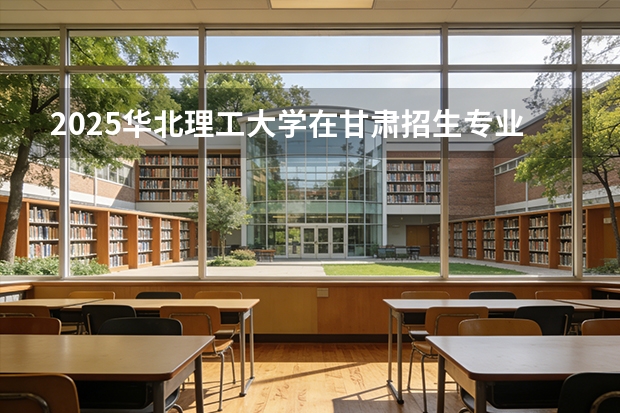 2025华北理工大学在甘肃招生专业有哪些 ？（2026参考）