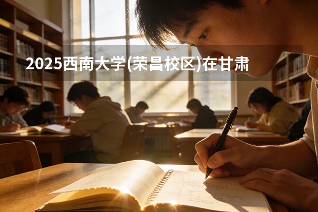 2025西南大学(荣昌校区)在甘肃招生专业有哪些 ？（2026参考）