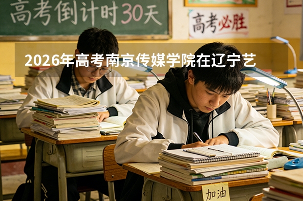 2026年高考南京传媒学院在辽宁艺术类投档线预测