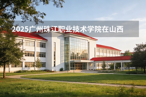 2025广州珠江职业技术学院在山西招生专业有哪些 ？（2026参考）