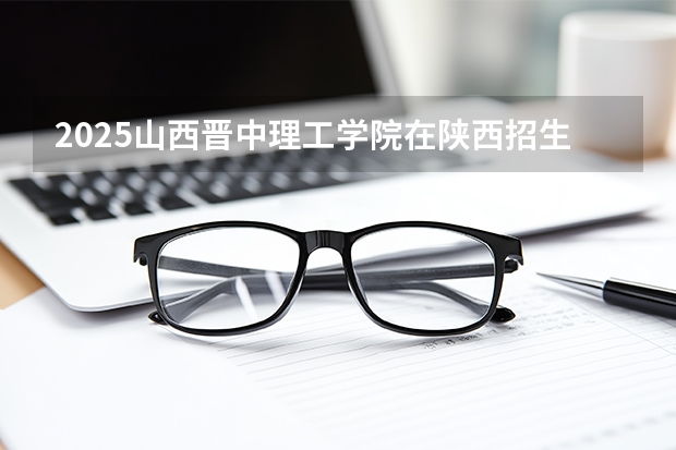 2025山西晋中理工学院在陕西招生专业有哪些 ？（2026参考）