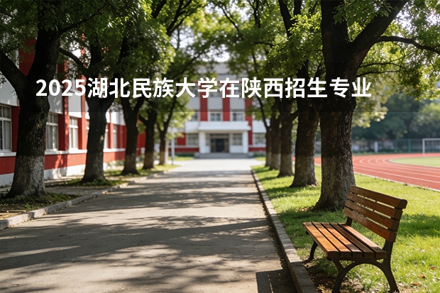 2025湖北民族大学在陕西招生专业有哪些 ？（2026参考）