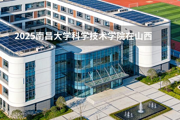2025南昌大学科学技术学院在山西招生专业有哪些 ？（2026参考）