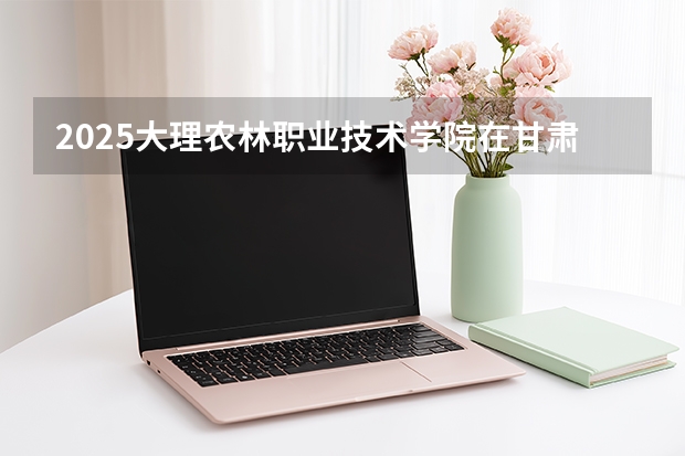 2025大理农林职业技术学院在甘肃招生专业有哪些 ？（2026参考）