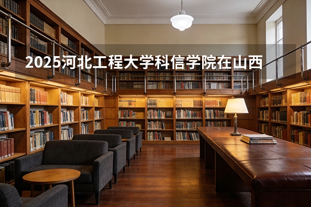 2025河北工程大学科信学院在山西招生专业有哪些 ？（2026参考）