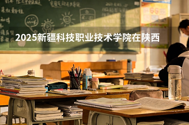 2025新疆科技职业技术学院在陕西招生专业有哪些 ？（2026参考）