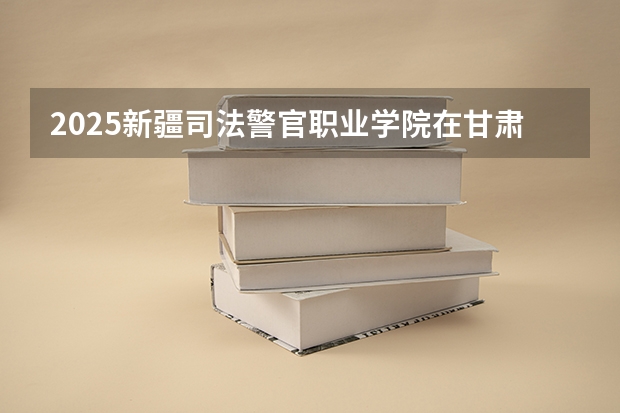 2025新疆司法警官职业学院在甘肃招生专业有哪些 ？（2026参考）