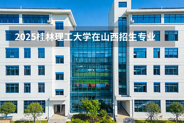 2025桂林理工大学在山西招生专业有哪些 ？（2026参考）
