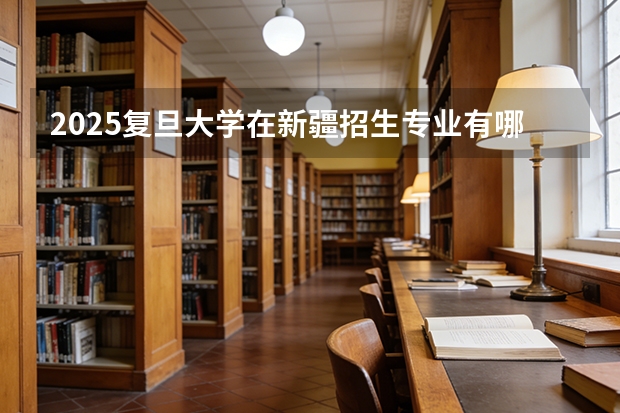 2025复旦大学在新疆招生专业有哪些 ？（2026参考）