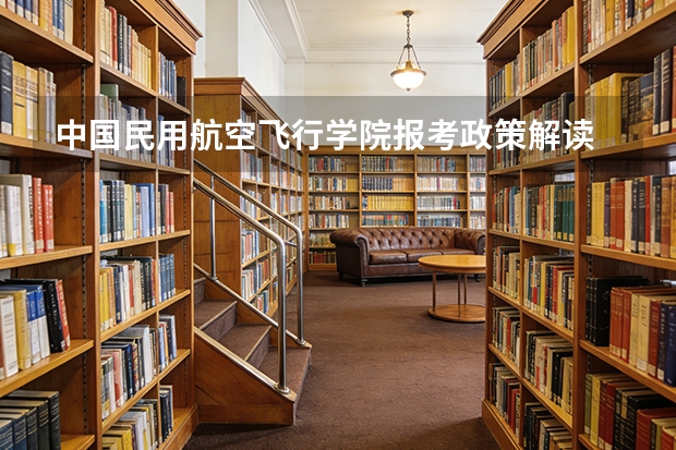 中国民用航空飞行学院报考政策解读 【2025招飞专栏1】中飞院2025年飞行技术专业招生简章