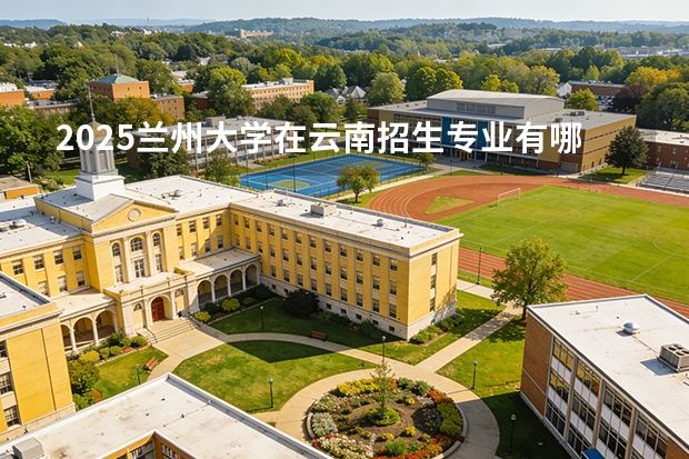 2025兰州大学在云南招生专业有哪些 ？（2026参考）