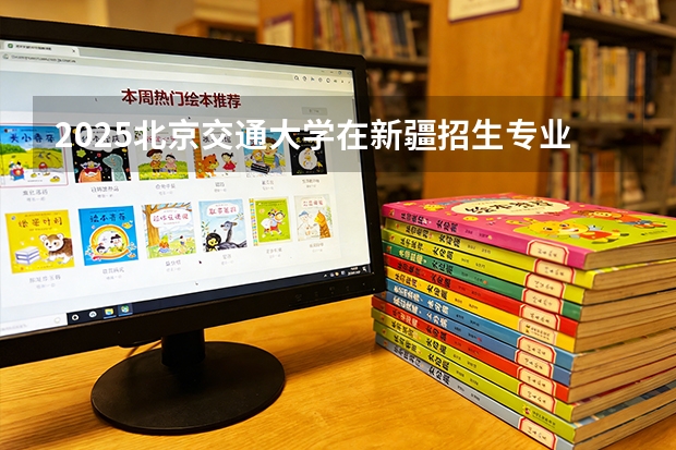 2025北京交通大学在新疆招生专业有哪些 ？（2026参考）