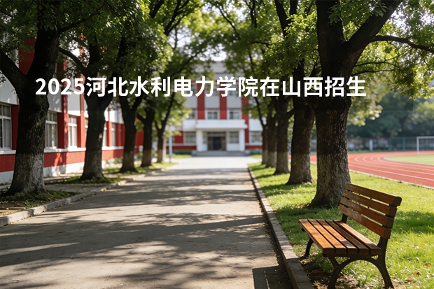 2025河北水利电力学院在山西招生专业有哪些 ？（2026参考）