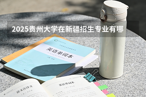 2025贵州大学在新疆招生专业有哪些 ？（2026参考）