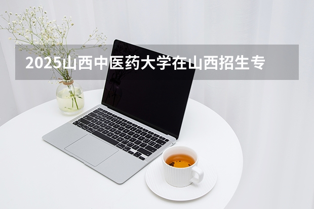 2025山西中医药大学在山西招生专业有哪些 ？（2026参考）