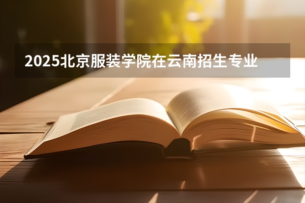 2025北京服装学院在云南招生专业有哪些 ？（2026参考）