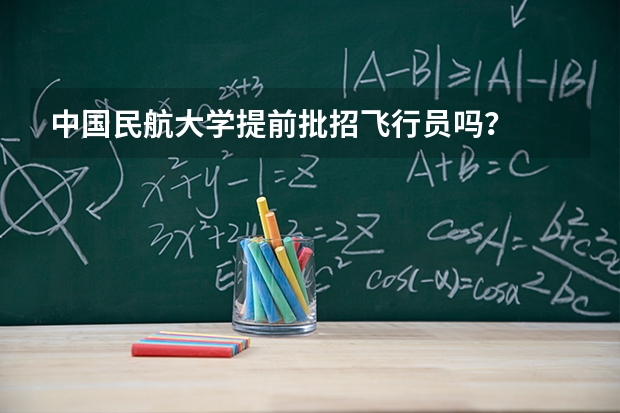 中国民航大学提前批招飞行员吗?