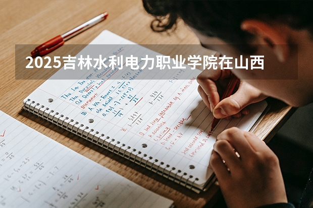 2025吉林水利电力职业学院在山西招生专业有哪些 ？（2026参考）