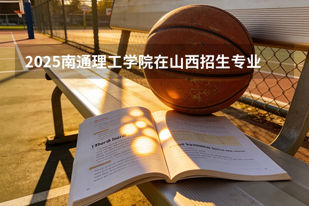 2025南通理工学院在山西招生专业有哪些 ？（2026参考）