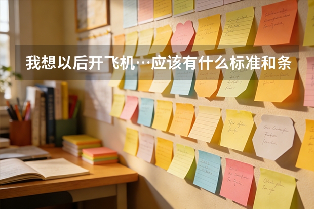 我想以后开飞机…应该有什么标准和条件？我还是高三的学生。明年要高考。上哪个大学好？