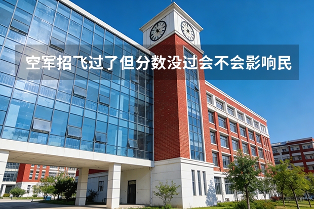 空军招飞过了但分数没过会不会影响民航录取 通过民航招飞成为飞行员到底有多难?
