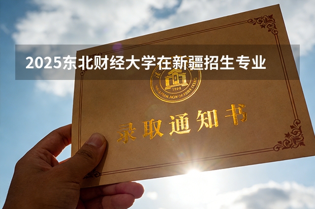2025东北财经大学在新疆招生专业有哪些 ？（2026参考）