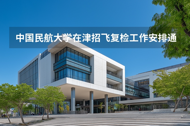 中国民航大学在津招飞复检工作安排通知（民航招飞具体流程是怎样啊？进入政审是不是以后难度就不大啦？朋友是应届大学本科生。请了解的高人指点啊）