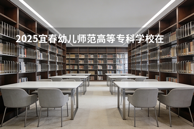 2025宜春幼儿师范高等专科学校在山西招生专业有哪些 ？（2026参考）