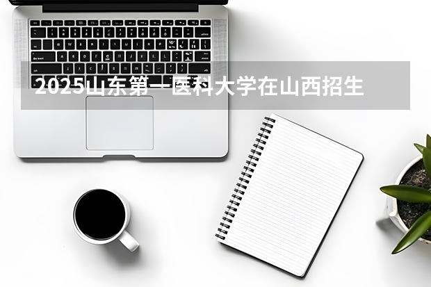 2025山东第一医科大学在山西招生专业有哪些 ？（2026参考）