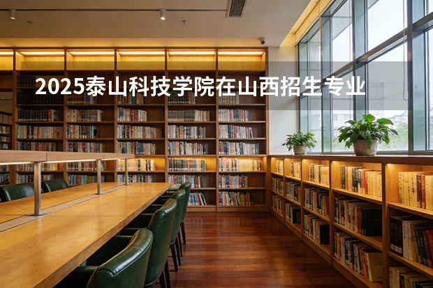 2025泰山科技学院在山西招生专业有哪些 ？（2026参考）