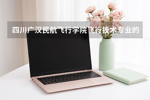 四川广汉民航飞行学院飞行技术专业的学费和分数线 民航总局招飞划定的历年录取分数