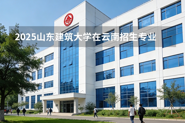 2025山东建筑大学在云南招生专业有哪些 ？（2026参考）