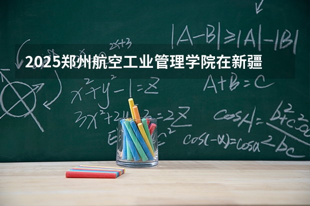 2025郑州航空工业管理学院在新疆招生专业有哪些 ？（2026参考）