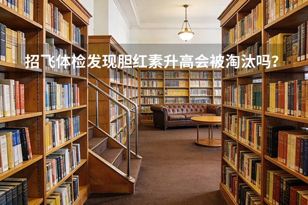 招飞体检发现胆红素升高会被淘汰吗？