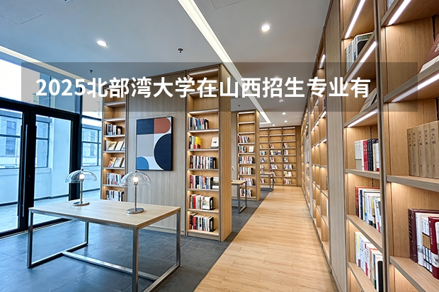 2025北部湾大学在山西招生专业有哪些 ？（2026参考）
