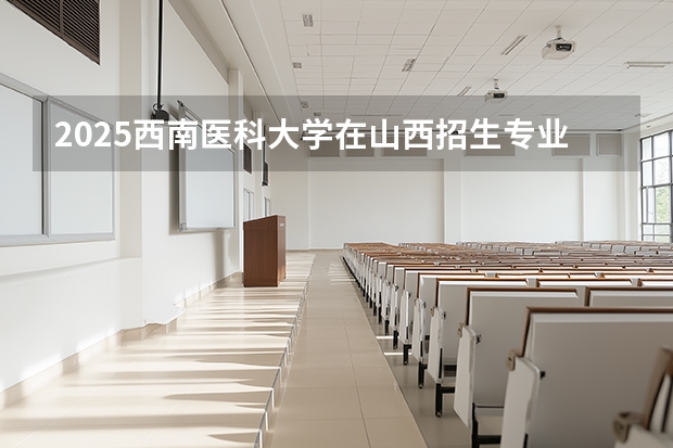 2025西南医科大学在山西招生专业有哪些 ？（2026参考）