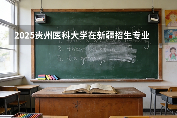 2025贵州医科大学在新疆招生专业有哪些 ？（2026参考）