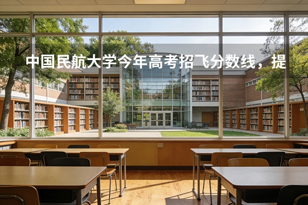 中国民航大学今年高考招飞分数线，提前批录取时间（民航招飞行员有没有年龄限制？）